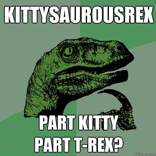 Kittysaurousrex Part kitty
Part T-rex?  Philosoraptor