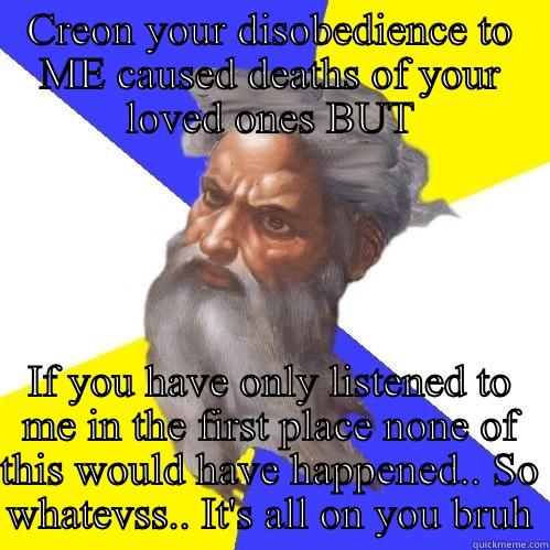 Disown you Antigone  - CREON YOUR DISOBEDIENCE TO ME CAUSED DEATHS OF YOUR LOVED ONES BUT IF YOU HAVE ONLY LISTENED TO ME IN THE FIRST PLACE NONE OF THIS WOULD HAVE HAPPENED.. SO WHATEVSS.. IT'S ALL ON YOU BRUH Advice God