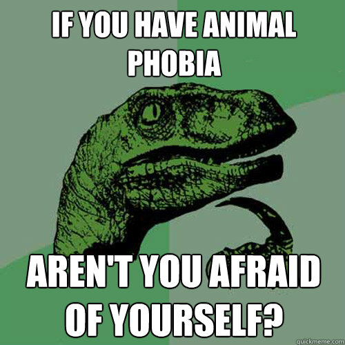 If you have animal phobia aren't you afraid of yourself?  Philosoraptor