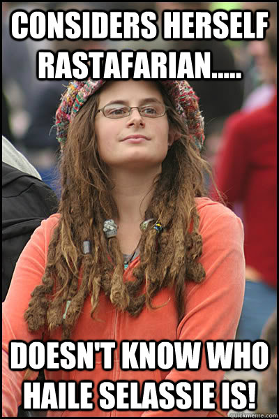 Considers herself Rastafarian..... Doesn't know who Haile Selassie is!  College Liberal