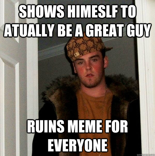 Shows himeslf to atually be a great guy Ruins meme for everyone  Scumbag Steve