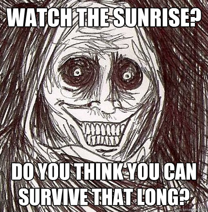 Watch the sunrise? Do you think you can survive that long? - Watch the sunrise? Do you think you can survive that long?  Horrifying Houseguest