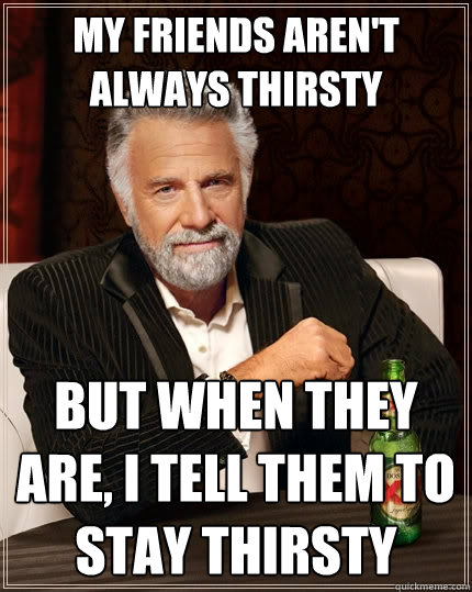 My friends aren't always thirsty But when they are, I tell them to stay thirsty  The Most Interesting Man In The World