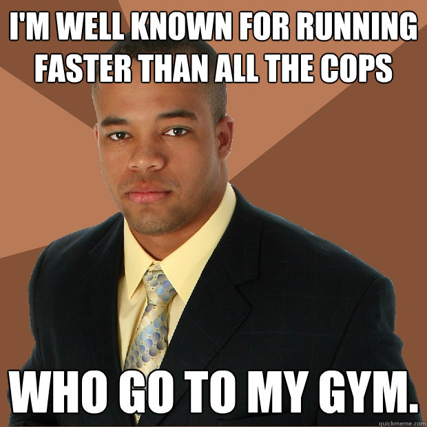 I'm well known for running faster than all the cops who go to my gym.  Successful Black Man