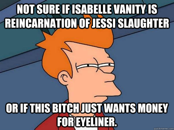 Not sure if isabelle vanity is reincarnation of Jessi Slaughter Or If this bitch just wants money for eyeliner.  Futurama Fry