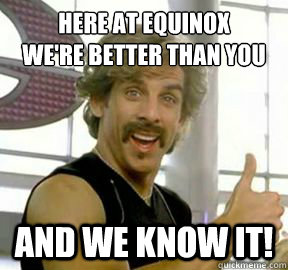 Here at equinox
we're better than you And we know it!  Globo gym