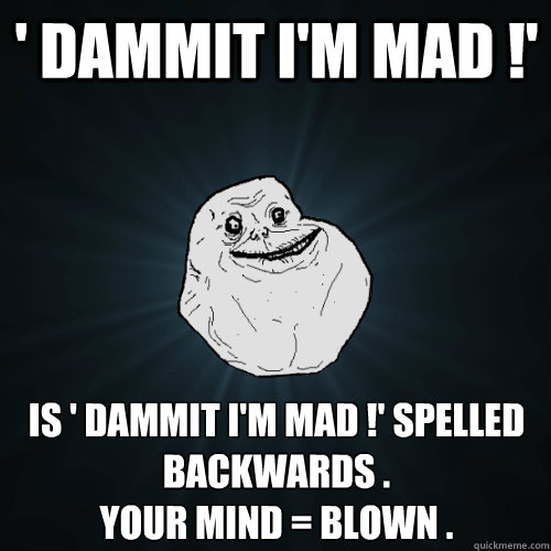 ' dammit i'm mad !' is ' dammit i'm mad !' spelled backwards .
your mind = blown . - ' dammit i'm mad !' is ' dammit i'm mad !' spelled backwards .
your mind = blown .  Forever Alone