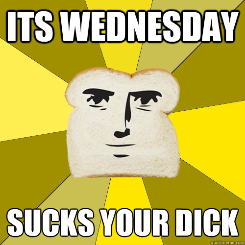 Its Wednesday SUCKS YOUR DICK
  Breadfriend