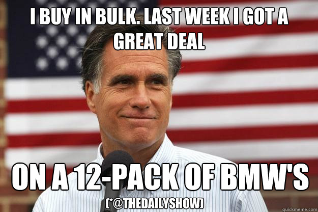 I buy in bulk. Last week I got a great deal  on a 12-pack of BMW's (*@thedailyshow)  