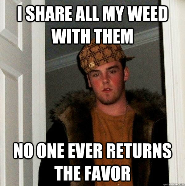 I share all my weed with them No one ever returns the favor  Scumbag Steve