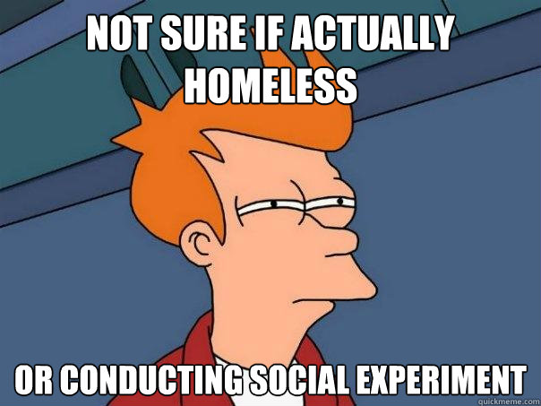 Not sure if actually homeless or conducting social experiment  Futurama Fry