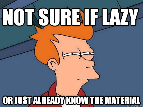 Not sure if lazy or just already know the material  Futurama Fry