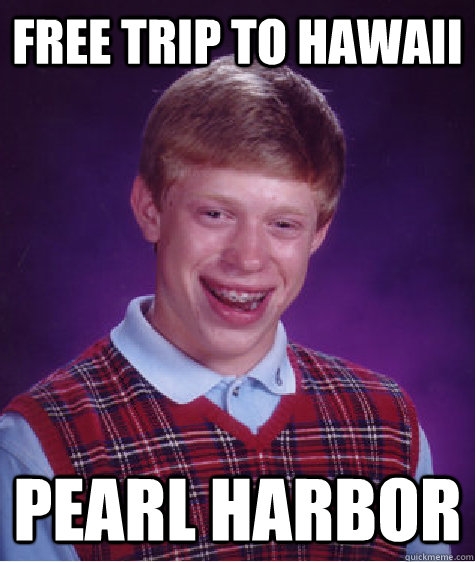 Free trip to Hawaii pearl harbor - Free trip to Hawaii pearl harbor  Bad Luck Brian