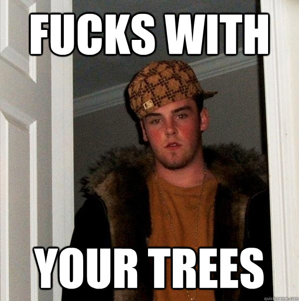 fucks with your trees - fucks with your trees  Scumbag Steve