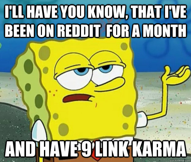 I'll have you know, that i've been on reddit  for a month and have 9 link karma  Tough Spongebob