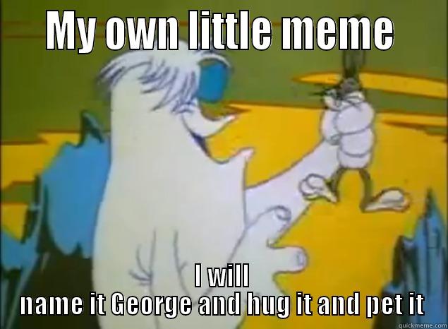    MY OWN LITTLE MEME    I WILL NAME IT GEORGE AND HUG IT AND PET IT Misc