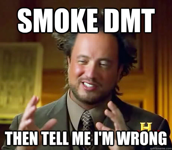 Smoke DMT Then tell me I'm wrong  Ancient Aliens