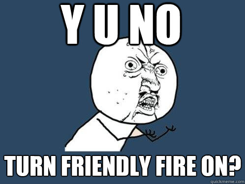 y u no turn friendly fire on? - y u no turn friendly fire on?  Y U No