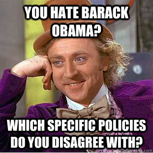 You hate Barack Obama? Which specific policies do you disagree with?  Condescending Wonka