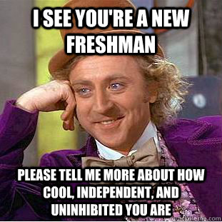 I see you're a new freshman Please tell me more about how cool, independent, and uninhibited you are - I see you're a new freshman Please tell me more about how cool, independent, and uninhibited you are  Condescending Wonka