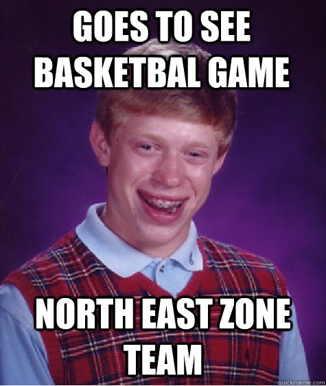 Goes to see basketbal game North east zone team  Bad Luck Brian