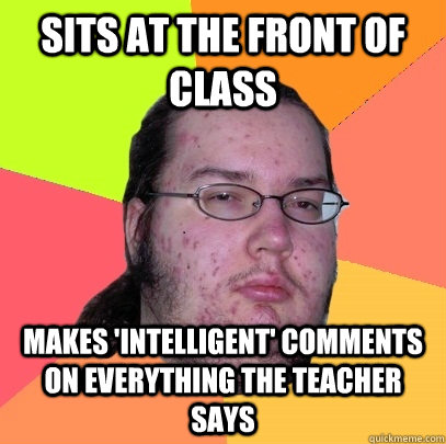 sits at the front of class makes 'intelligent' comments on everything the teacher says  Butthurt Dweller