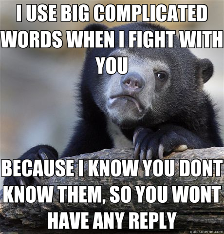 I USE BIG COMPLICATED WORDS WHEN I FIGHT WITH YOU BECAUSE I KNOW YOU DONT KNOW THEM, SO YOU WONT HAVE ANY REPLY  Confession Bear