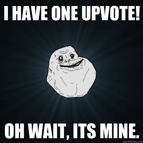 I have one upvote! Oh wait, its mine. - I have one upvote! Oh wait, its mine.  Forever Alone