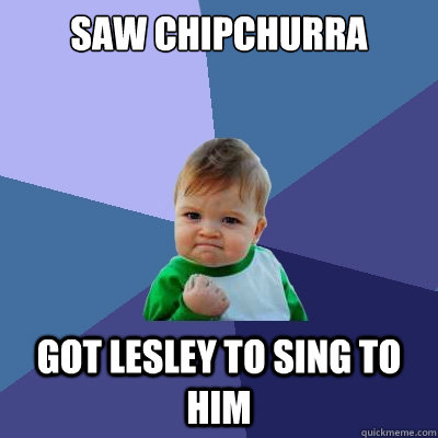 Saw chipchurra got Lesley to sing to him  Success Kid