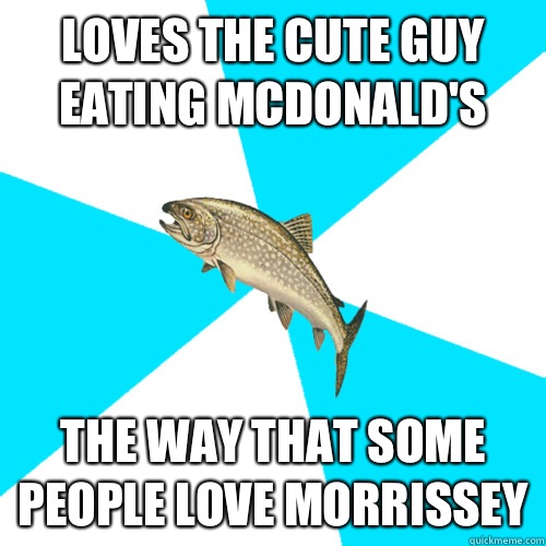 Loves The cute guy eating McDonald's  The way that some people love Morrissey  Pop Punk Trout