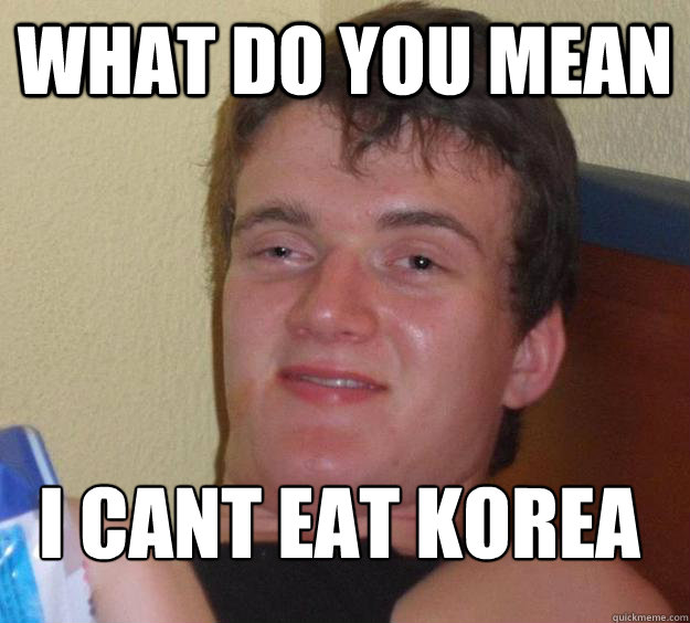 what do you mean I cant eat korea
  10 Guy