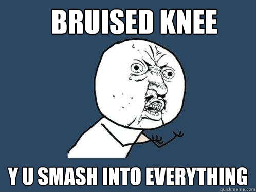 Bruised knee y u smash into everything  Y U No