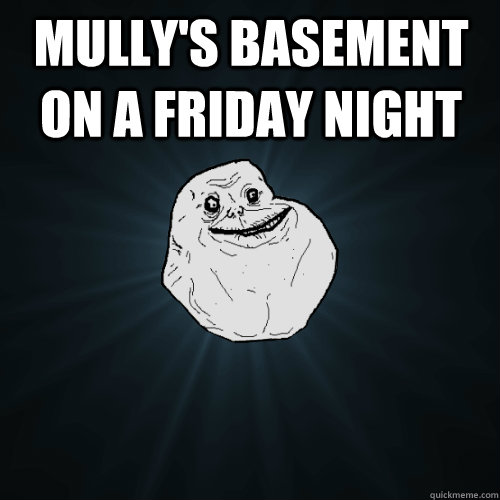 mully's basement on a friday night   Forever Alone