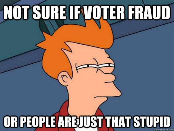 Not sure if voter fraud Or people are just that stupid - Not sure if voter fraud Or people are just that stupid  Futurama Fry