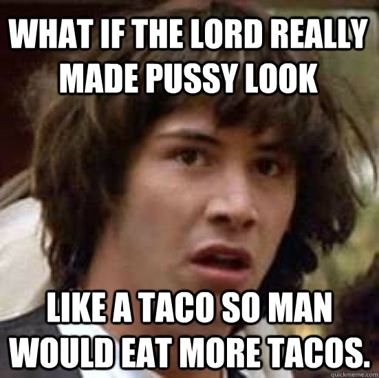 What if the lord really made pussy look like a taco so man would eat more tacos. - What if the lord really made pussy look like a taco so man would eat more tacos.  conspiracy keanu