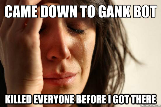 Came down to gank Bot Killed everyone before I got there  First World Problems