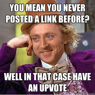 You mean you never posted a link before? well in that case have an upvote  Condescending Wonka