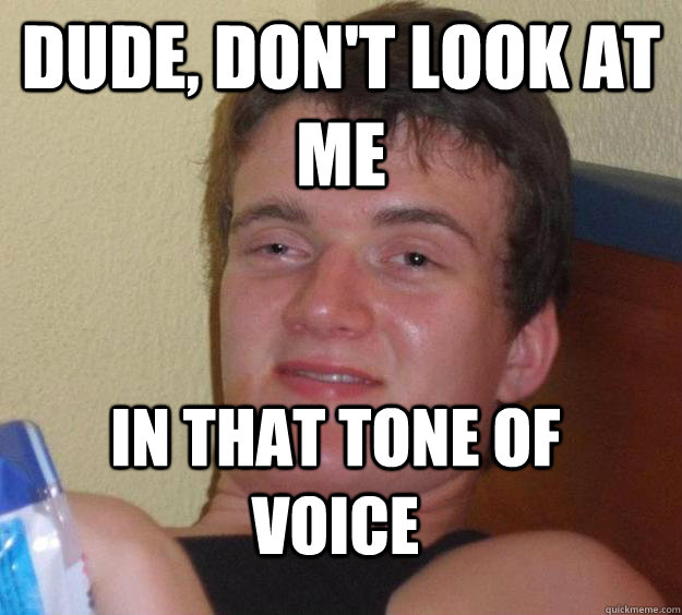 Dude, Don't look at me in that tone of voice  10 Guy