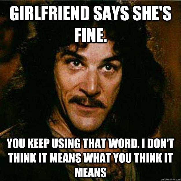 Girlfriend says she's fine.  You keep using that word. I don't think it means what you think it means  
