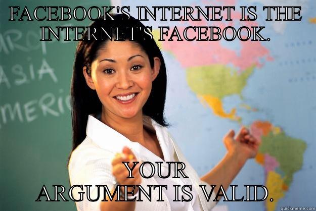 FACEBOOK'S INTERNET IS THE INTERNET'S FACEBOOK. YOUR ARGUMENT IS VALID. Unhelpful High School Teacher