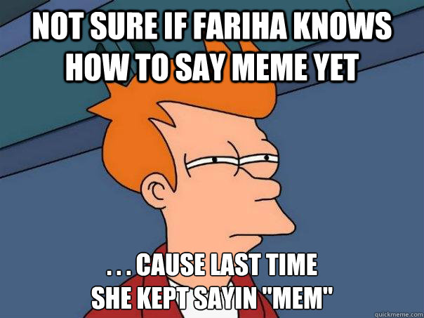 Not sure if fariha knows how to say meme yet . . . cause last time 
she kept sayin 