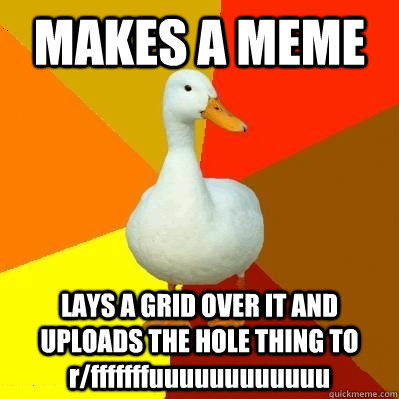 MAKES A MEME LAYS A GRID OVER IT AND UPLOADS THE HOLE THING TO r/fffffffuuuuuuuuuuuu  Tech Impaired Duck