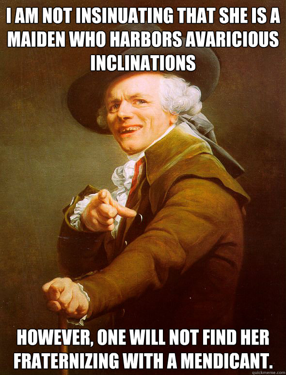 I am not insinuating that she is a maiden who harbors avaricious inclinations However, one will not find her fraternizing with a mendicant.  Joseph Ducreux