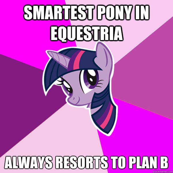 smartest pony in equestria always resorts to plan b  Twilight Sparkle