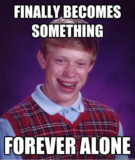 Finally Becomes Something Forever alone  Bad Luck Brian