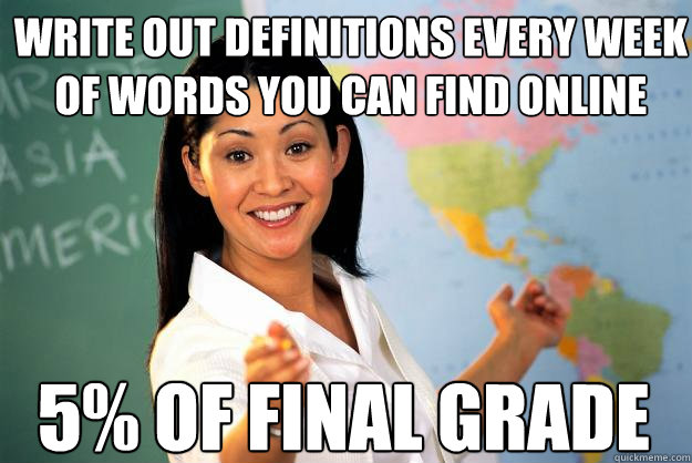 Write out definitions every week of words you can find online 5% of final grade  Unhelpful High School Teacher