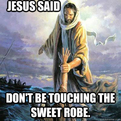 jesus said don't be touching the  sweet robe.  Jesus said