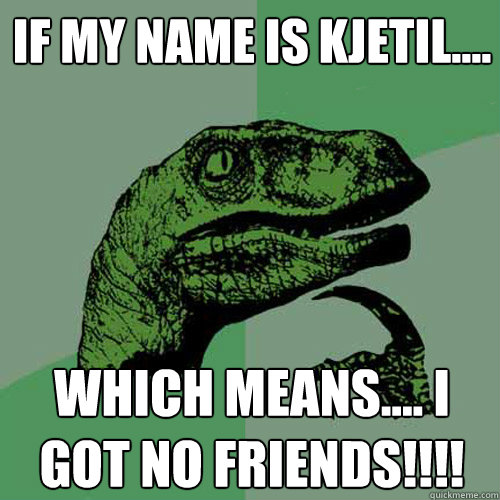 if my name is Kjetil.... which means.... i got no friends!!!!  Philosoraptor