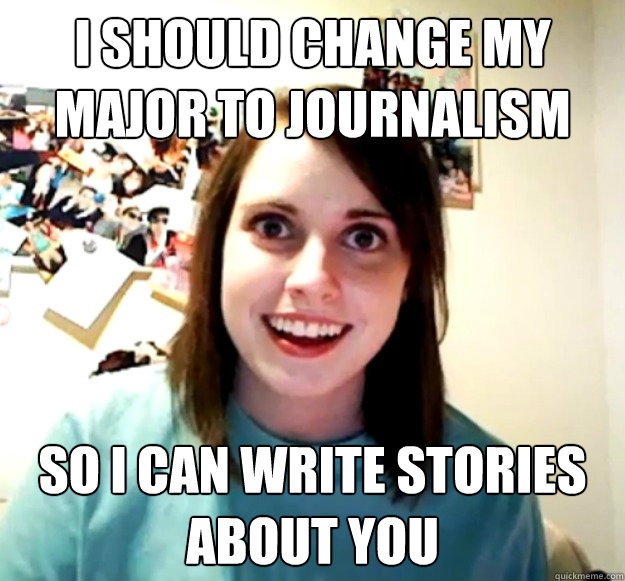 I should change my major to journalism so i can write stories about you - I should change my major to journalism so i can write stories about you  Overly Attached Girlfriend