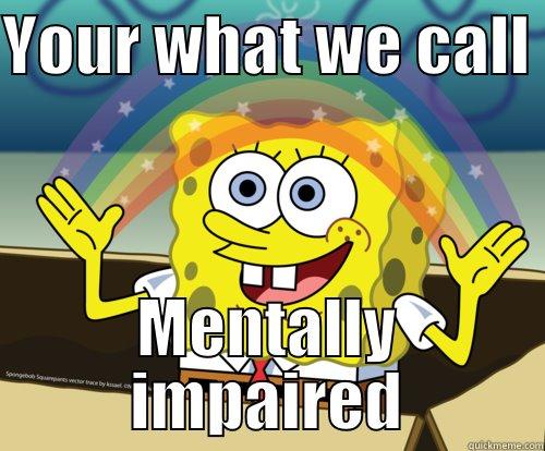 YOUR WHAT WE CALL  MENTALLY IMPAIRED Spongebob rainbow